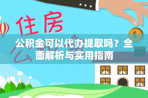 蜀山公积金可以代办提取吗？全面解析与实用指南
