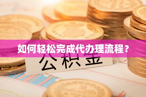蜀山如何轻松完成代办理流程？