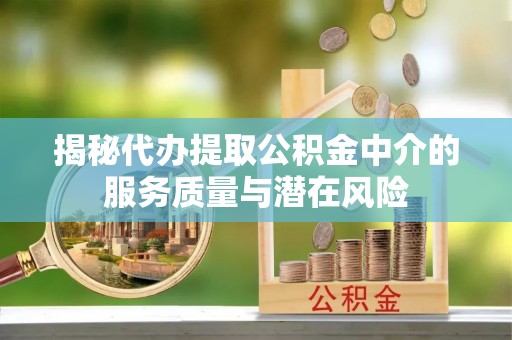 蜀山揭秘代办提取公积金中介的服务质量与潜在风险
