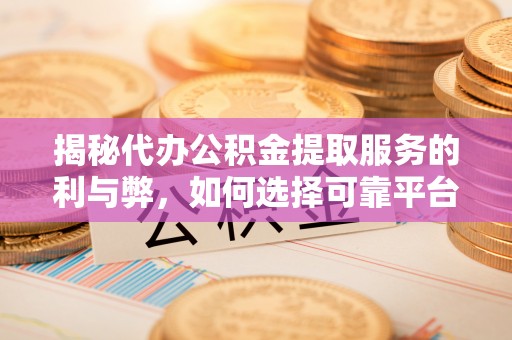 蜀山揭秘代办公积金提取服务的利与弊，如何选择可靠平台？