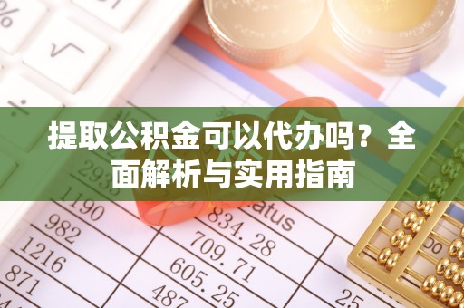 蜀山提取公积金可以代办吗？全面解析与实用指南