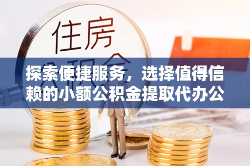 蜀山探索便捷服务，选择值得信赖的小额公积金提取代办公司