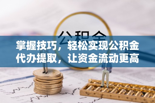 蜀山掌握技巧，轻松实现公积金代办提取，让资金流动更高效