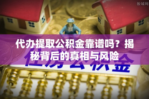 蜀山代办提取公积金靠谱吗？揭秘背后的真相与风险