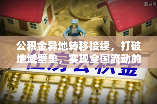 蜀山公积金异地转移接续，打破地域壁垒，实现全国流动的便捷之道