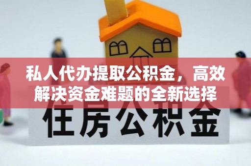 蜀山私人代办提取公积金，高效解决资金难题的全新选择