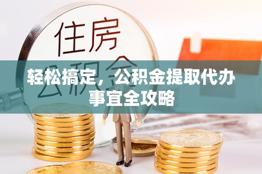 蜀山轻松搞定，公积金提取代办事宜全攻略