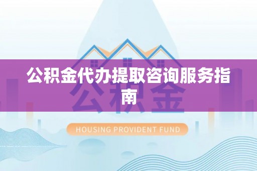 蜀山公积金代办提取咨询服务指南