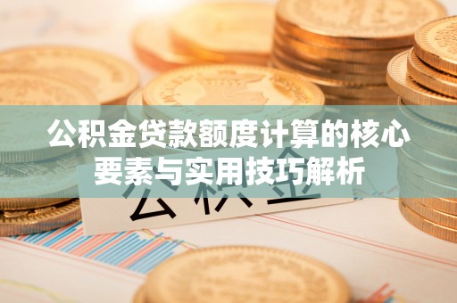 蜀山公积金贷款额度计算的核心要素与实用技巧解析