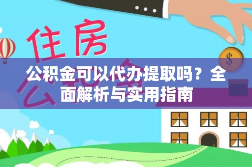 蜀山公积金可以代办提取吗？全面解析与实用指南