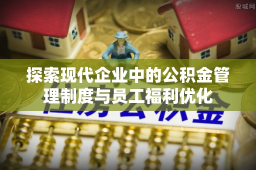 蜀山探索现代企业中的公积金管理制度与员工福利优化