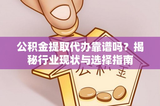 蜀山公积金提取代办靠谱吗？揭秘行业现状与选择指南