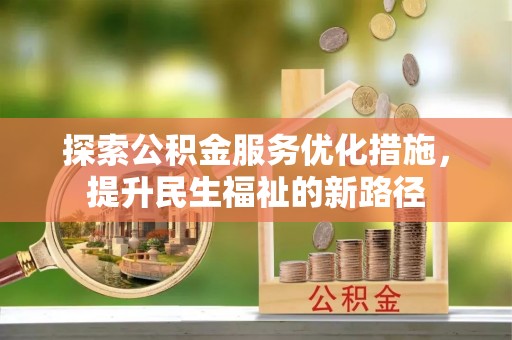蜀山探索公积金服务优化措施，提升民生福祉的新路径