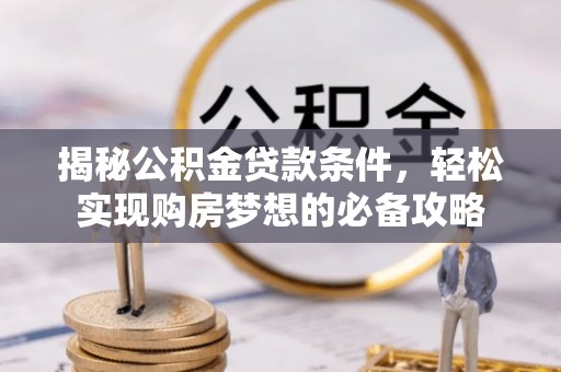 蜀山揭秘公积金贷款条件，轻松实现购房梦想的必备攻略