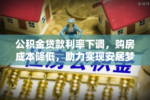 蜀山公积金贷款利率下调，购房成本降低，助力实现安居梦想