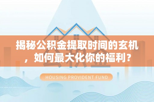 蜀山揭秘公积金提取时间的玄机，如何最大化你的福利？