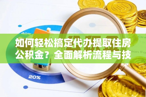 蜀山如何轻松搞定代办提取住房公积金？全面解析流程与技巧