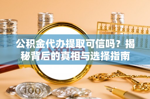 蜀山公积金代办提取可信吗？揭秘背后的真相与选择指南