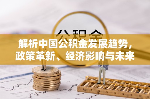 蜀山解析中国公积金发展趋势，政策革新、经济影响与未来展望