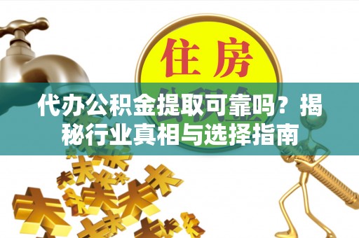 蜀山代办公积金提取可靠吗？揭秘行业真相与选择指南