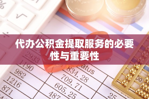 蜀山代办公积金提取服务的必要性与重要性