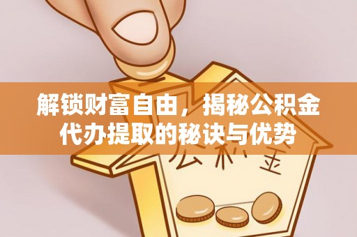 蜀山解锁财富自由，揭秘公积金代办提取的秘诀与优势
