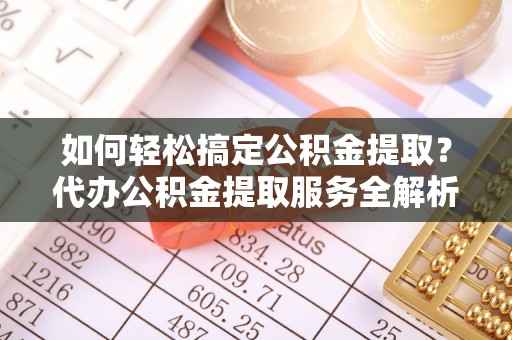 蜀山如何轻松搞定公积金提取？代办公积金提取服务全解析