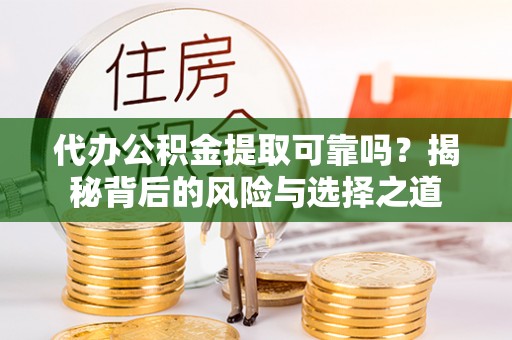 蜀山代办公积金提取可靠吗？揭秘背后的风险与选择之道