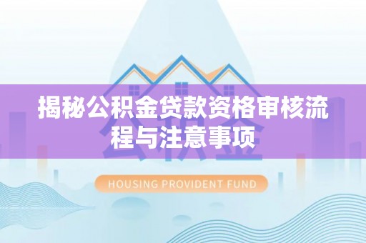 蜀山揭秘公积金贷款资格审核流程与注意事项