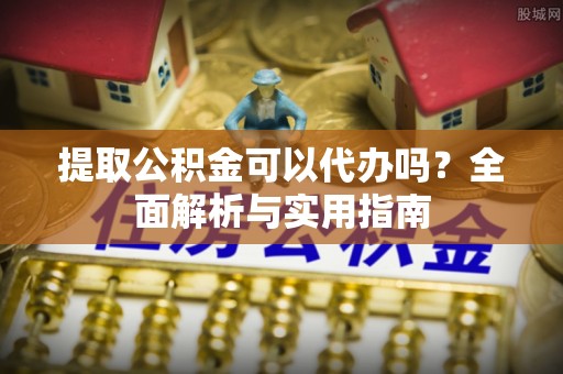 蜀山提取公积金可以代办吗？全面解析与实用指南