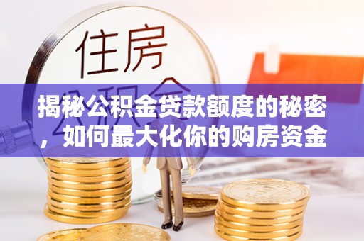 蜀山揭秘公积金贷款额度的秘密，如何最大化你的购房资金