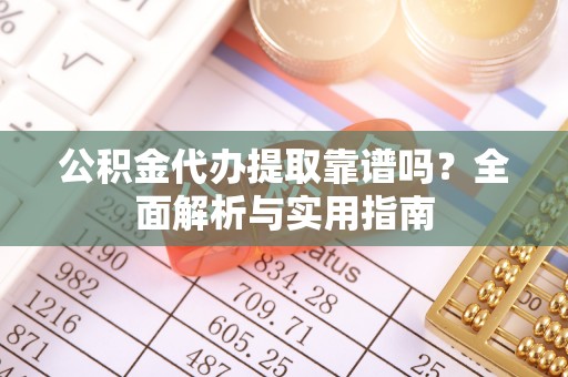 蜀山公积金代办提取靠谱吗？全面解析与实用指南