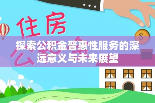 蜀山探索公积金普惠性服务的深远意义与未来展望