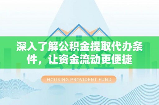 蜀山深入了解公积金提取代办条件，让资金流动更便捷