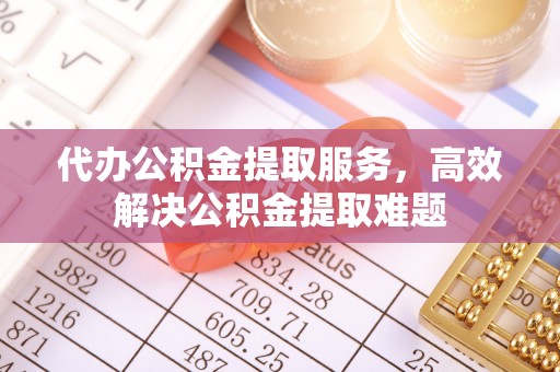 蜀山代办公积金提取服务，高效解决公积金提取难题