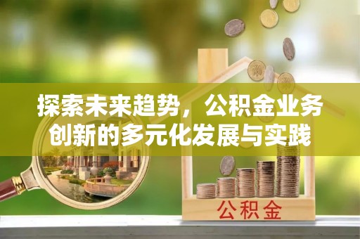 蜀山探索未来趋势，公积金业务创新的多元化发展与实践