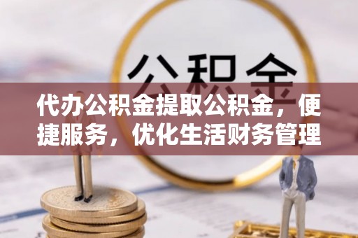 蜀山代办公积金提取公积金，便捷服务，优化生活财务管理