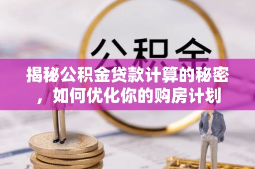 蜀山揭秘公积金贷款计算的秘密，如何优化你的购房计划
