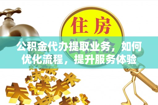 蜀山公积金代办提取业务，如何优化流程，提升服务体验