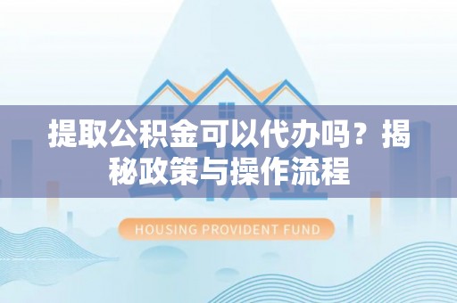 蜀山提取公积金可以代办吗？揭秘政策与操作流程