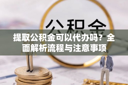 蜀山提取公积金可以代办吗？全面解析流程与注意事项