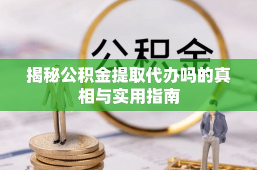 蜀山揭秘公积金提取代办吗的真相与实用指南