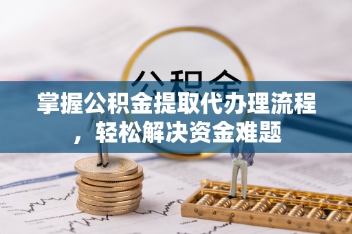 蜀山掌握公积金提取代办理流程，轻松解决资金难题
