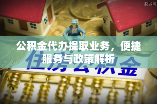 蜀山公积金代办提取业务，便捷服务与政策解析