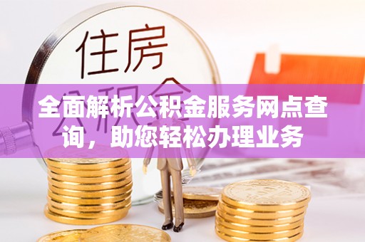 蜀山全面解析公积金服务网点查询，助您轻松办理业务
