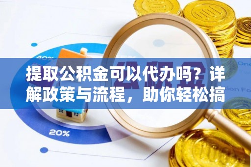 蜀山提取公积金可以代办吗？详解政策与流程，助你轻松搞定！