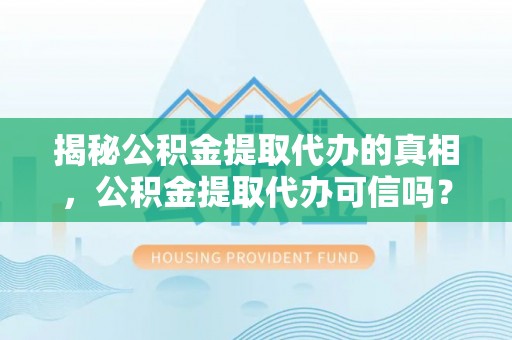 蜀山揭秘公积金提取代办的真相，公积金提取代办可信吗？