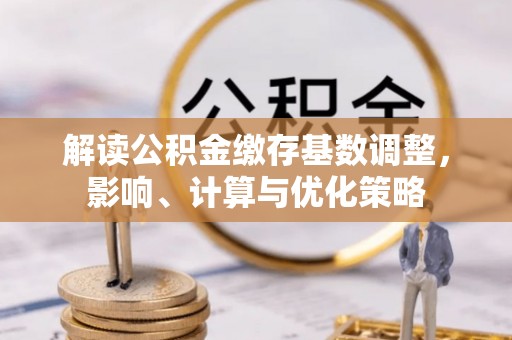 蜀山解读公积金缴存基数调整，影响、计算与优化策略