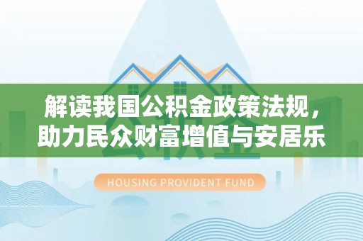 蜀山解读我国公积金政策法规，助力民众财富增值与安居乐业