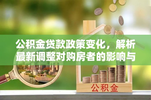 蜀山公积金贷款政策变化，解析最新调整对购房者的影响与机遇